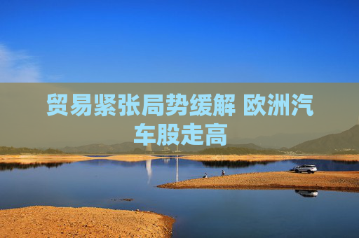 贸易紧张局势缓解 欧洲汽车股走高