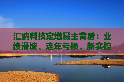 汇纳科技定增易主背后：业绩滑坡、连年亏损、新实控人套利空间大