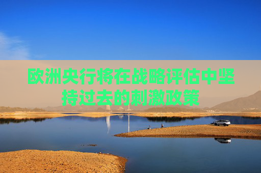 欧洲央行将在战略评估中坚持过去的刺激政策