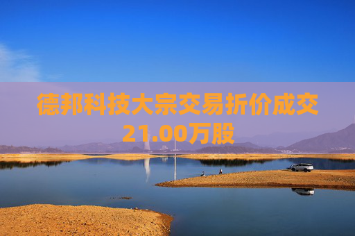 德邦科技大宗交易折价成交21.00万股