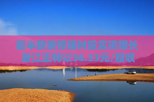 超半数装修建材股实现增长 浙江正特以36.33元/股收盘