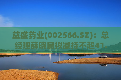 益盛药业(002566.SZ)：总经理薛晓民拟减持不超41.62万股