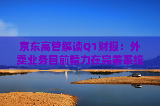 京东高管解读Q1财报：外卖业务目前精力在完善系统、改善体验方面