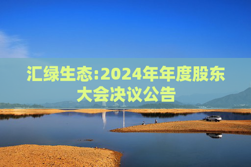 汇绿生态:2024年年度股东大会决议公告