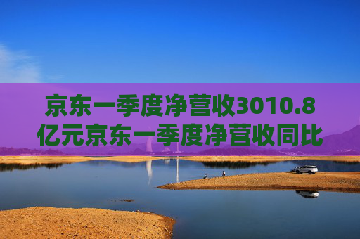 京东一季度净营收3010.8亿元京东一季度净营收同比增长16%