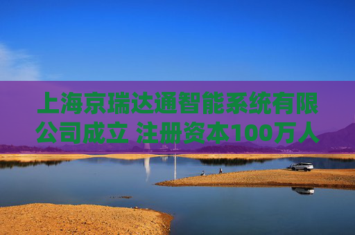 上海京瑞达通智能系统有限公司成立 注册资本100万人民币