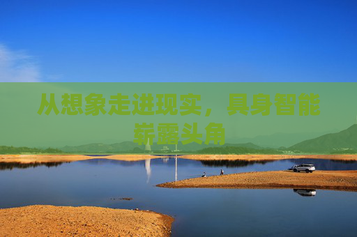 从想象走进现实，具身智能崭露头角