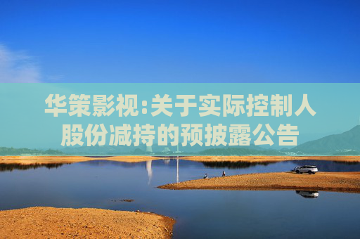 华策影视:关于实际控制人股份减持的预披露公告