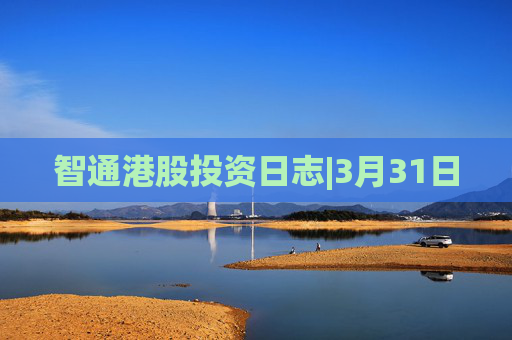 智通港股投资日志|3月31日