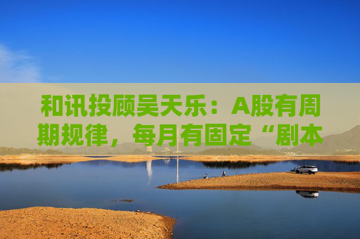 和讯投顾吴天乐：A股有周期规律，每月有固定“剧本”