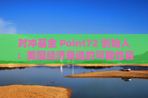 对冲基金 Point72 创始人：美国经济衰退的可能性目前为 45%