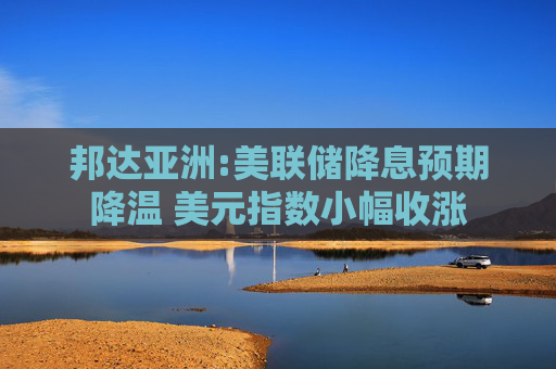邦达亚洲:美联储降息预期降温 美元指数小幅收涨