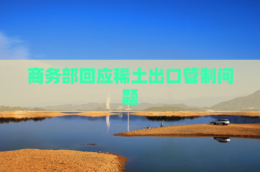 商务部回应稀土出口管制问题