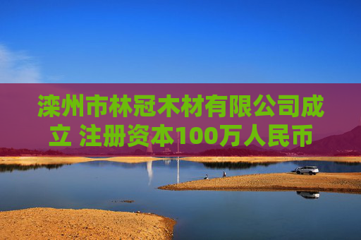 滦州市林冠木材有限公司成立 注册资本100万人民币