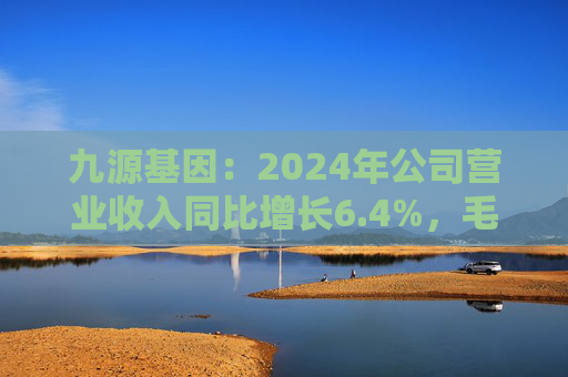 九源基因：2024年公司营业收入同比增长6.4%，毛利率提升至79%