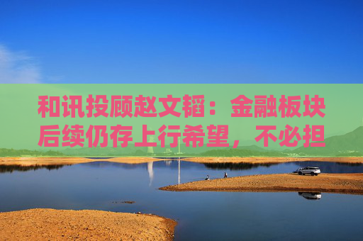 和讯投顾赵文韬：金融板块后续仍存上行希望，不必担忧追高风险
