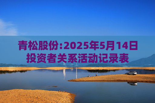 青松股份:2025年5月14日投资者关系活动记录表