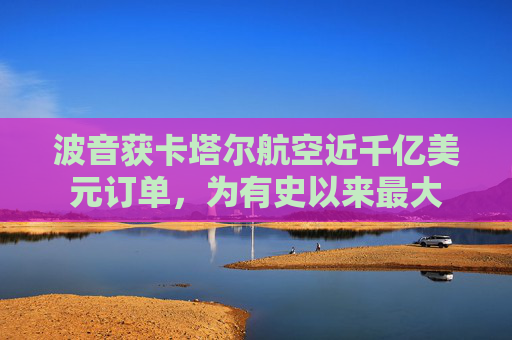 波音获卡塔尔航空近千亿美元订单，为有史以来最大