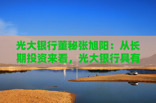 光大银行董秘张旭阳：从长期投资来看，光大银行具有比较强的投资价值  第1张