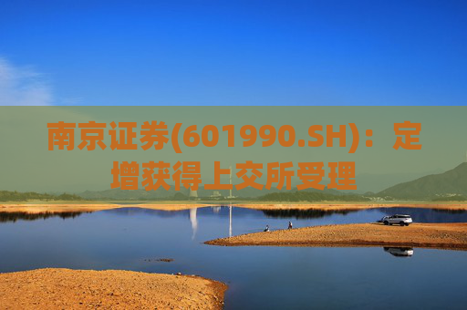 南京证券(601990.SH)：定增获得上交所受理