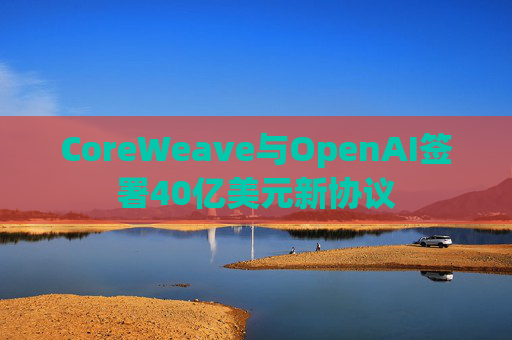 CoreWeave与OpenAI签署40亿美元新协议