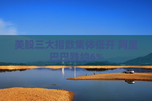 美股三大指数集体低开 阿里巴巴跌约6%  第1张