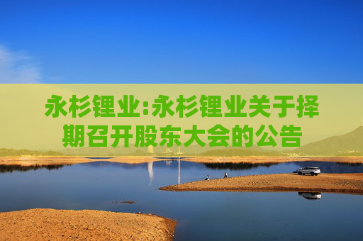 永杉锂业:永杉锂业关于择期召开股东大会的公告