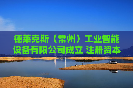 德莱克斯（常州）工业智能设备有限公司成立 注册资本200万人民币