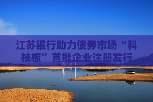 江苏银行助力债券市场“科技板”首批企业注册发行