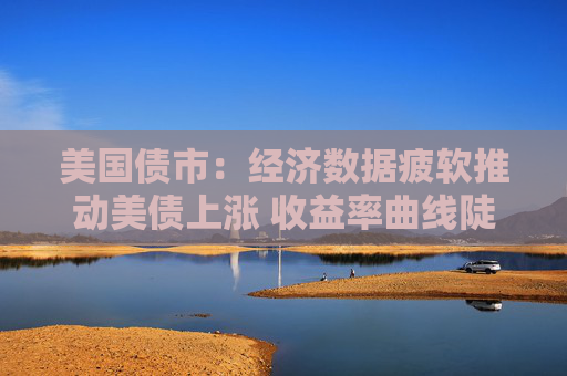 美国债市：经济数据疲软推动美债上涨 收益率曲线陡化