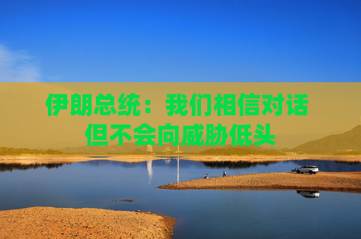 伊朗总统：我们相信对话 但不会向威胁低头