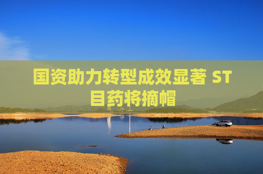 国资助力转型成效显著 ST目药将摘帽
