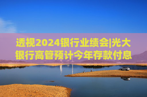 透视2024银行业绩会|光大银行高管预计今年存款付息率降幅会更大，对净息差压力保持审慎  第1张