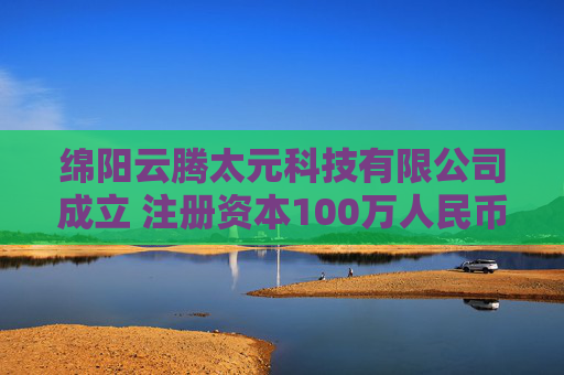 绵阳云腾太元科技有限公司成立 注册资本100万人民币