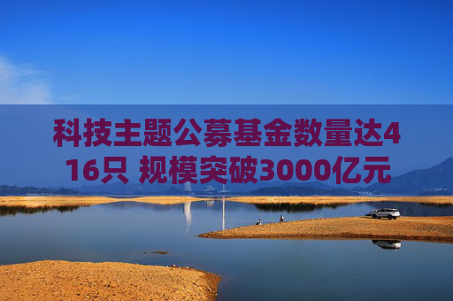 科技主题公募基金数量达416只 规模突破3000亿元