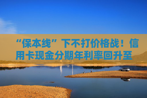 “保本线”下不打价格战！信用卡现金分期年利率回升至超3% 齐平消费贷限价  第1张