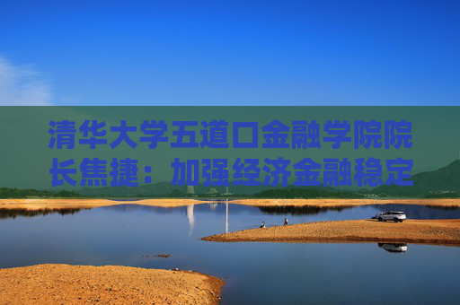 清华大学五道口金融学院院长焦捷：加强经济金融稳定以提高韧性意义重大