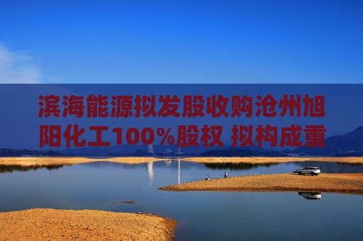 滨海能源拟发股收购沧州旭阳化工100%股权 拟构成重大资产重组