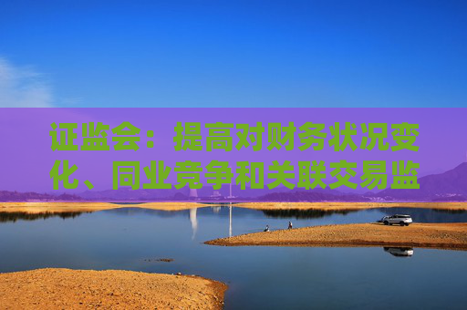 证监会：提高对财务状况变化、同业竞争和关联交易监管的包容度