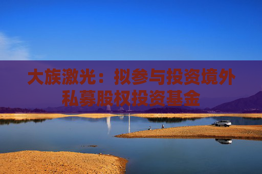 大族激光：拟参与投资境外私募股权投资基金