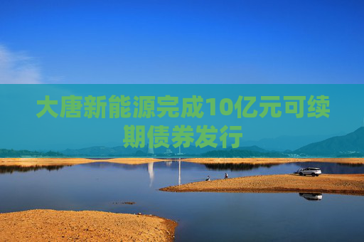 大唐新能源完成10亿元可续期债券发行