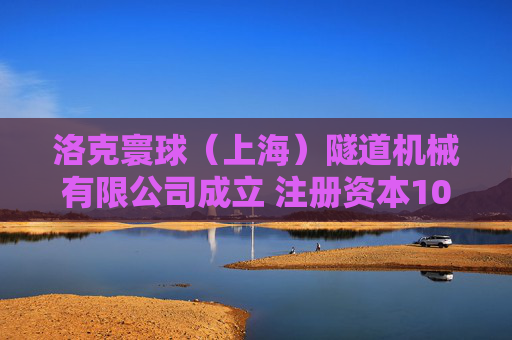 洛克寰球（上海）隧道机械有限公司成立 注册资本1000万人民币