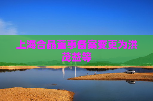上海合晶董事备案变更为洪茂益等