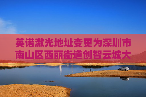 英诺激光地址变更为深圳市南山区西丽街道创智云城大厦（工业区）1标段1栋A座11层01号