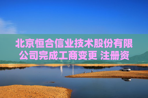 北京恒合信业技术股份有限公司完成工商变更 注册资本增至4550万元  第1张