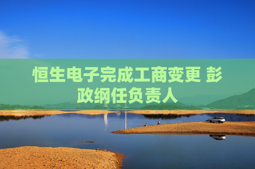 恒生电子完成工商变更 彭政纲任负责人