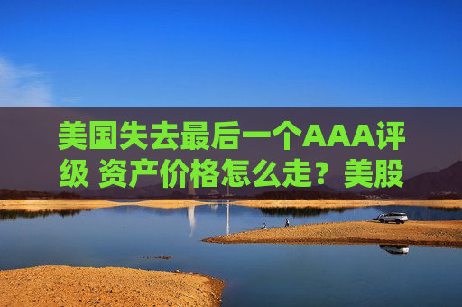 美国失去最后一个AAA评级 资产价格怎么走？美股或将触及天花板  第1张