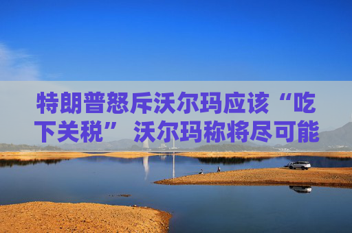 特朗普怒斥沃尔玛应该“吃下关税” 沃尔玛称将尽可能保持低价