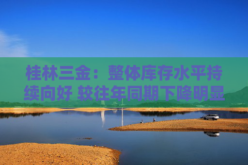 桂林三金：整体库存水平持续向好 较往年同期下降明显