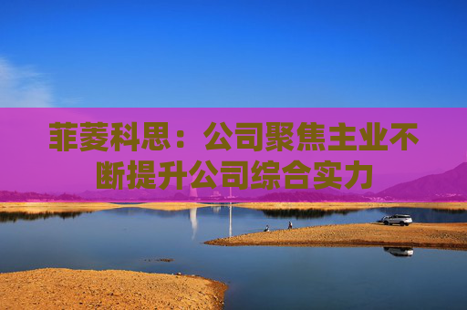 菲菱科思：公司聚焦主业不断提升公司综合实力